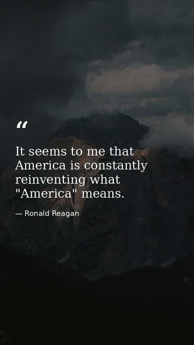 It seems to me that America is constantly reinventing what "America" means. — Ronald Reagan