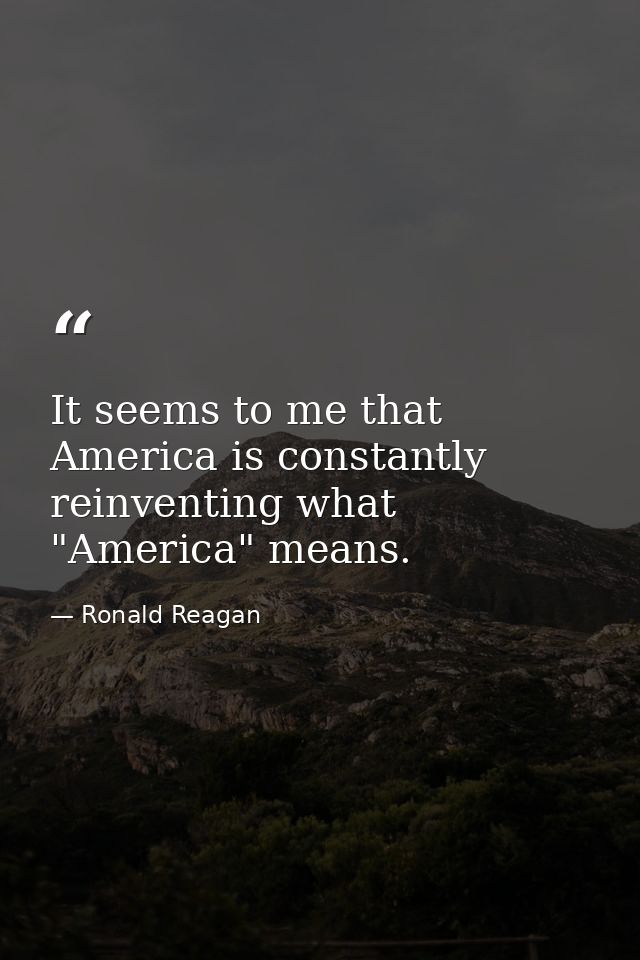 It seems to me that America is constantly reinventing what "America" means. — Ronald Reagan