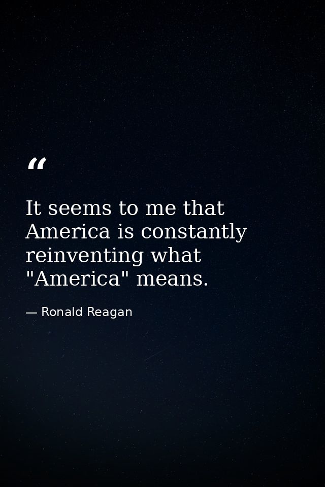 It seems to me that America is constantly reinventing what "America" means. — Ronald Reagan