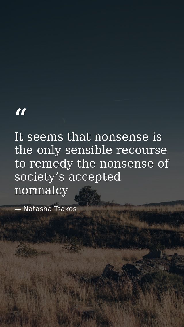 It seems that nonsense is the only sensible recourse to remedy the nonsense of society’s accepted normalcy — Natasha Tsakos