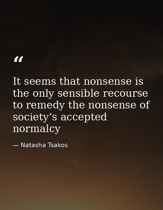 It seems that nonsense is the only sensible recourse to remedy the nonsense of society’s accepted normalcy — Natasha Tsakos