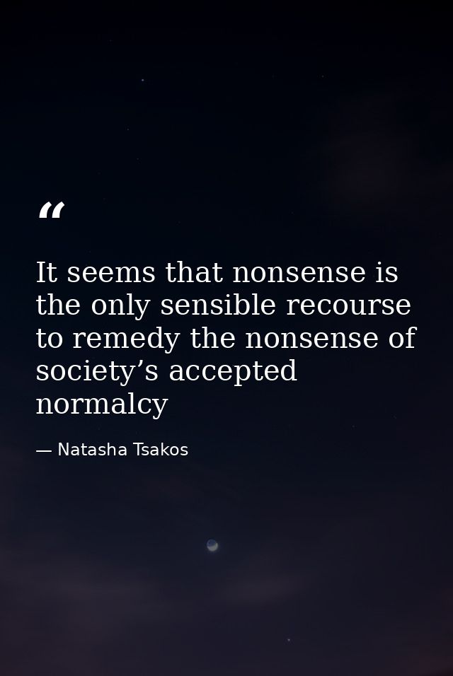 It seems that nonsense is the only sensible recourse to remedy the nonsense of society’s accepted normalcy — Natasha Tsakos
