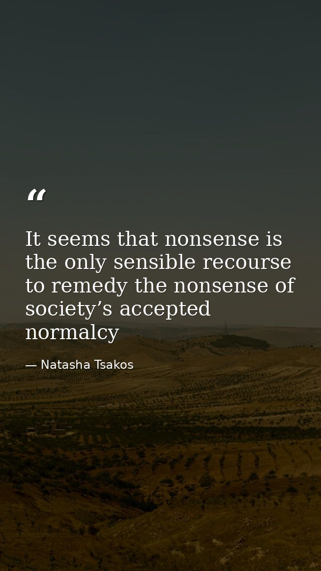 It seems that nonsense is the only sensible recourse to remedy the nonsense of society’s accepted normalcy — Natasha Tsakos