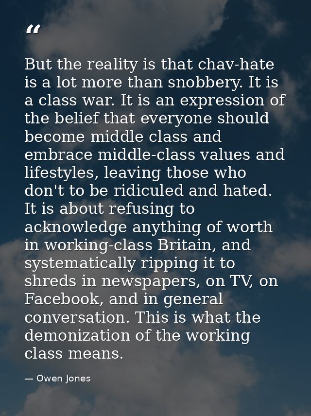 But the reality is that chav-hate is a lot more than snobbery. It is a class war. It is an expression of the belief that — Owen Jones
