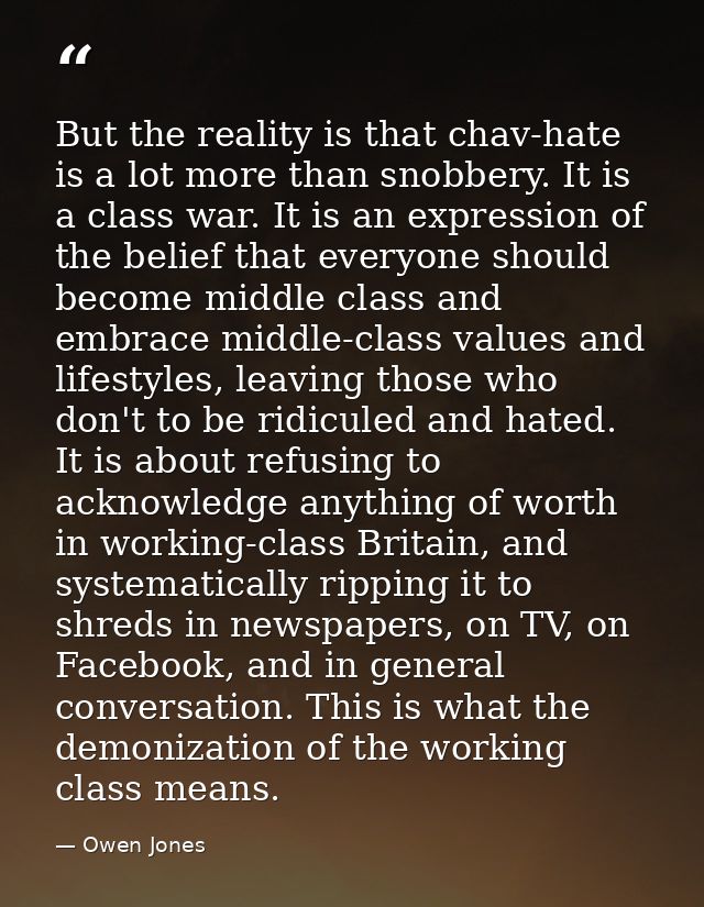 But the reality is that chav-hate is a lot more than snobbery. It is a class war. It is an expression of the belief that — Owen Jones