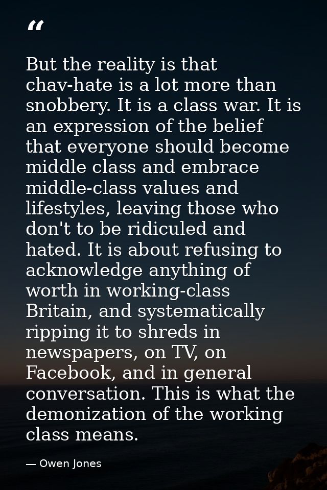 But the reality is that chav-hate is a lot more than snobbery. It is a class war. It is an expression of the belief that — Owen Jones