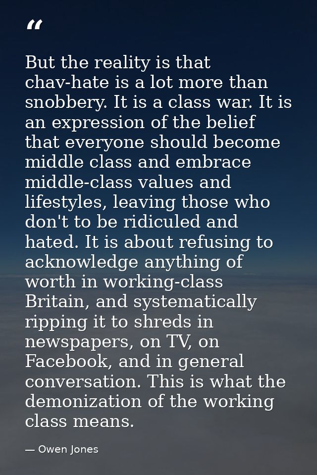 But the reality is that chav-hate is a lot more than snobbery. It is a class war. It is an expression of the belief that — Owen Jones