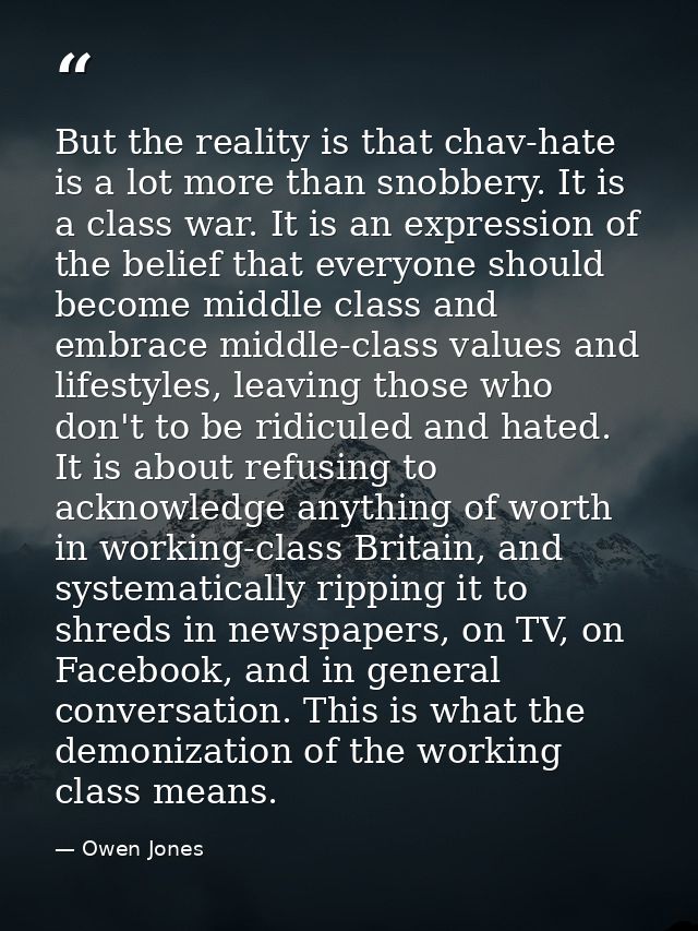 But the reality is that chav-hate is a lot more than snobbery. It is a class war. It is an expression of the belief that — Owen Jones