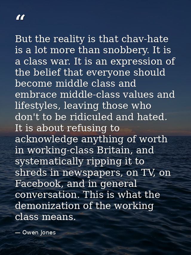 But the reality is that chav-hate is a lot more than snobbery. It is a class war. It is an expression of the belief that — Owen Jones