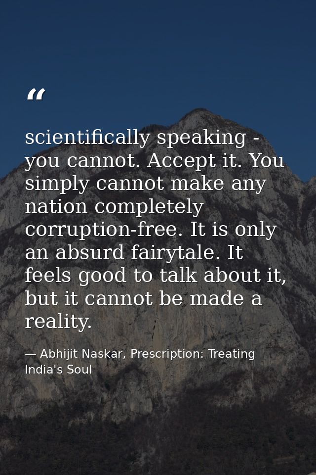 scientifically speaking - you cannot. Accept it. You simply cannot make any nation completely corruption-free. It is onl — Abhijit Naskar, Prescription: Treating India's Soul