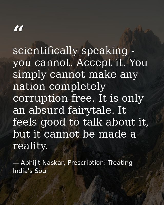 scientifically speaking - you cannot. Accept it. You simply cannot make any nation completely corruption-free. It is onl — Abhijit Naskar, Prescription: Treating India's Soul