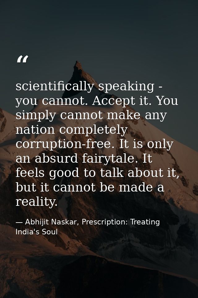 scientifically speaking - you cannot. Accept it. You simply cannot make any nation completely corruption-free. It is onl — Abhijit Naskar, Prescription: Treating India's Soul