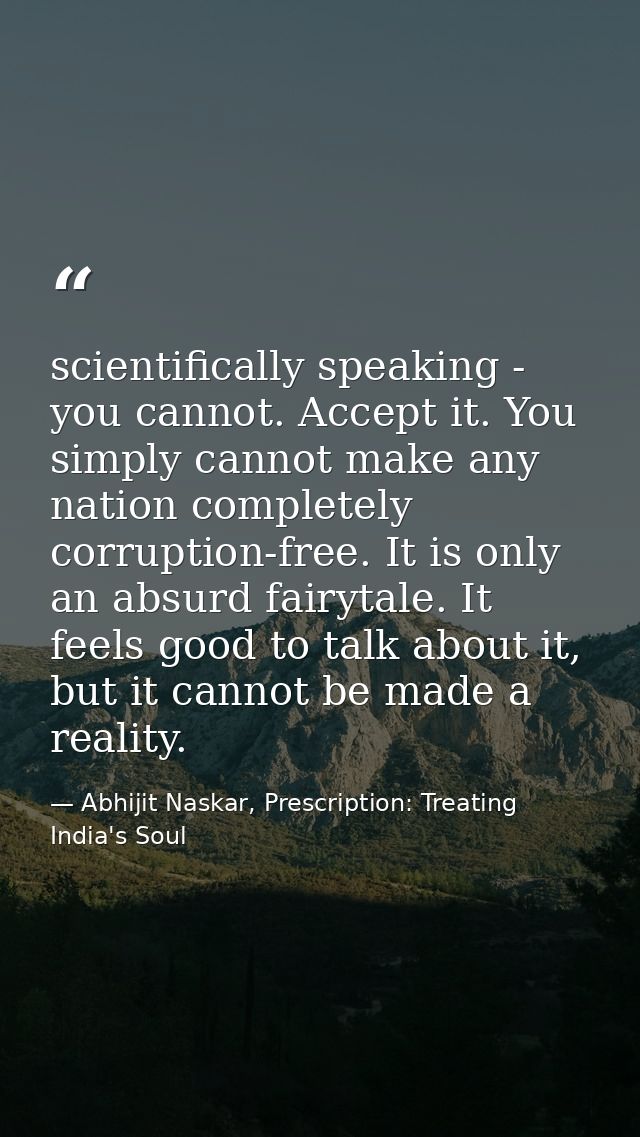 scientifically speaking - you cannot. Accept it. You simply cannot make any nation completely corruption-free. It is onl — Abhijit Naskar, Prescription: Treating India's Soul