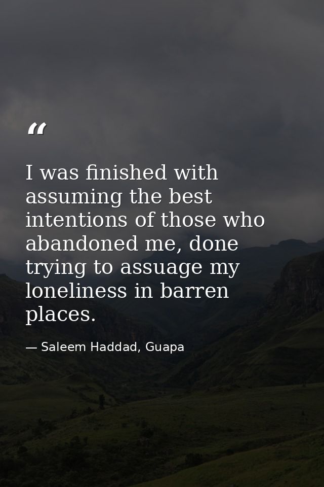 I was finished with assuming the best intentions of those who abandoned me, done trying to assuage my loneliness in barr — Saleem Haddad, Guapa