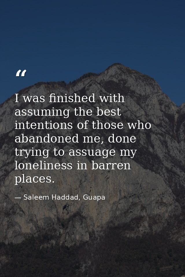 I was finished with assuming the best intentions of those who abandoned me, done trying to assuage my loneliness in barr — Saleem Haddad, Guapa