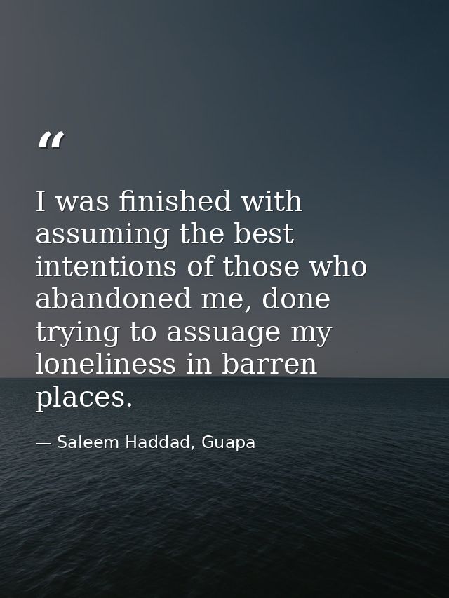 I was finished with assuming the best intentions of those who abandoned me, done trying to assuage my loneliness in barr — Saleem Haddad, Guapa