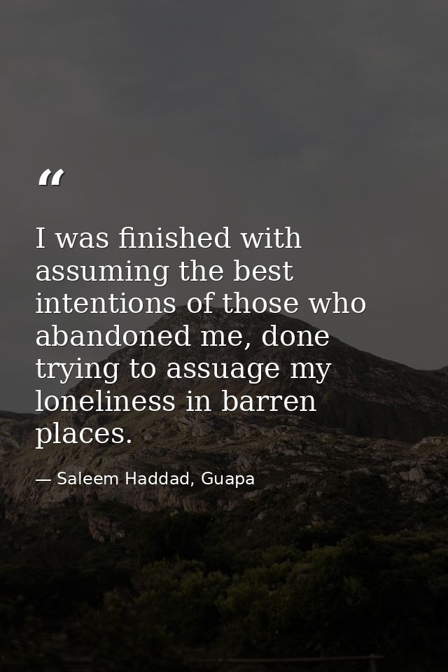 I was finished with assuming the best intentions of those who abandoned me, done trying to assuage my loneliness in barr — Saleem Haddad, Guapa