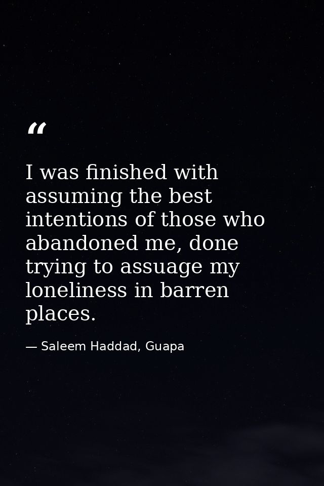 I was finished with assuming the best intentions of those who abandoned me, done trying to assuage my loneliness in barr — Saleem Haddad, Guapa