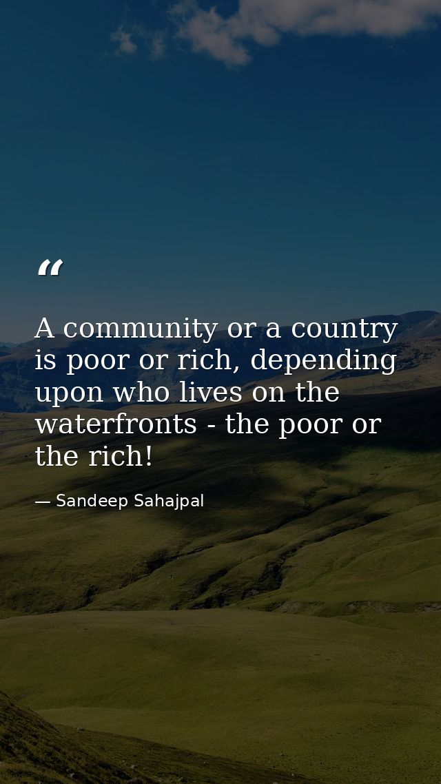A community or a country is poor or rich, depending upon who lives on the waterfronts - the poor or the rich! — Sandeep Sahajpal