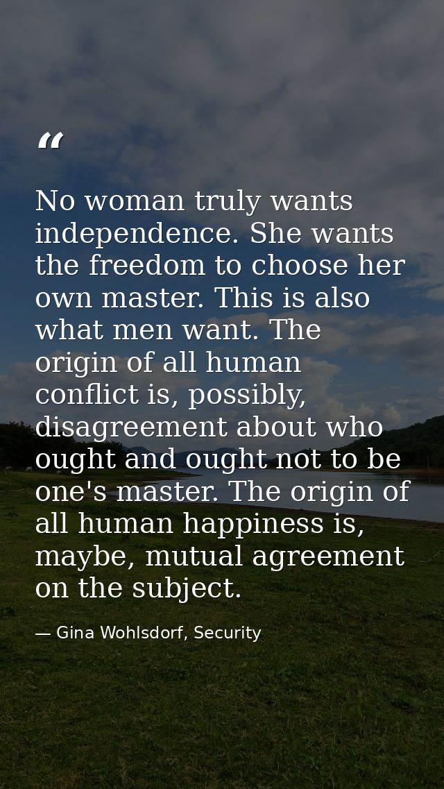 No woman truly wants independence. She wants the freedom to choose her own master. This is also what men want. The origi — Gina Wohlsdorf, Security