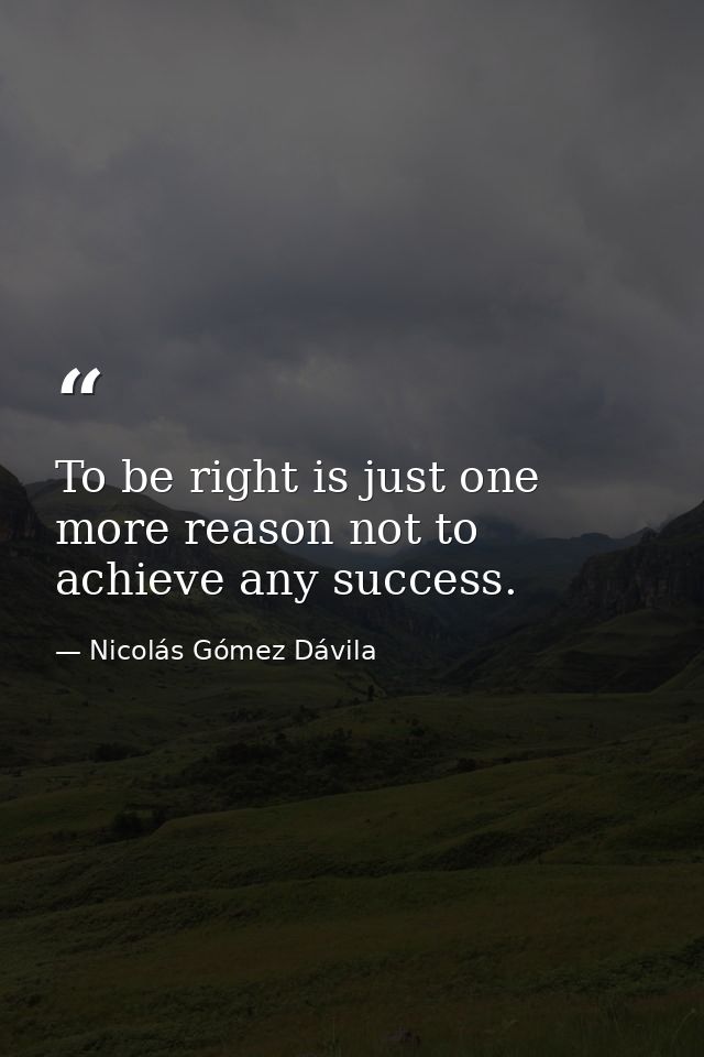To be right is just one more reason not to achieve any success. — Nicolás Gómez Dávila