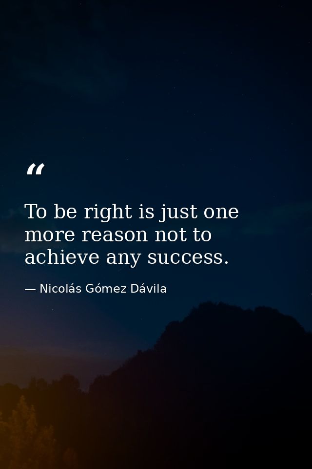 To be right is just one more reason not to achieve any success. — Nicolás Gómez Dávila