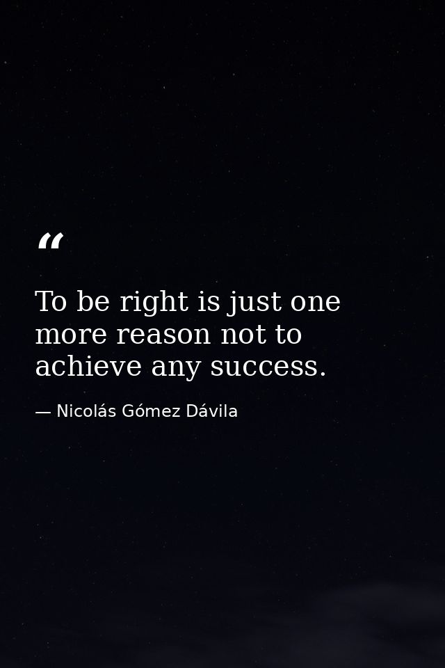 To be right is just one more reason not to achieve any success. — Nicolás Gómez Dávila