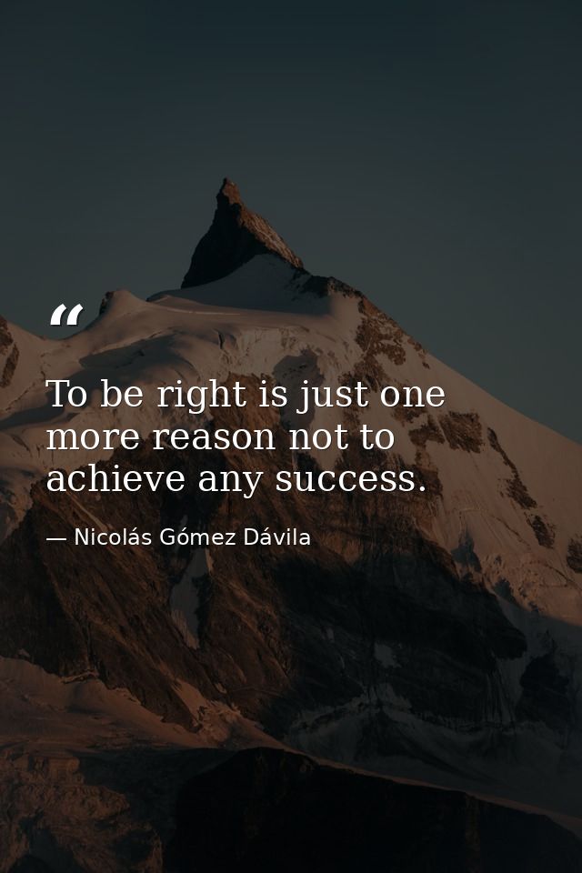 To be right is just one more reason not to achieve any success. — Nicolás Gómez Dávila