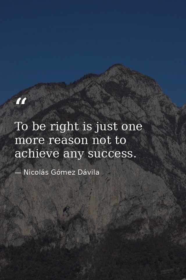 To be right is just one more reason not to achieve any success. — Nicolás Gómez Dávila