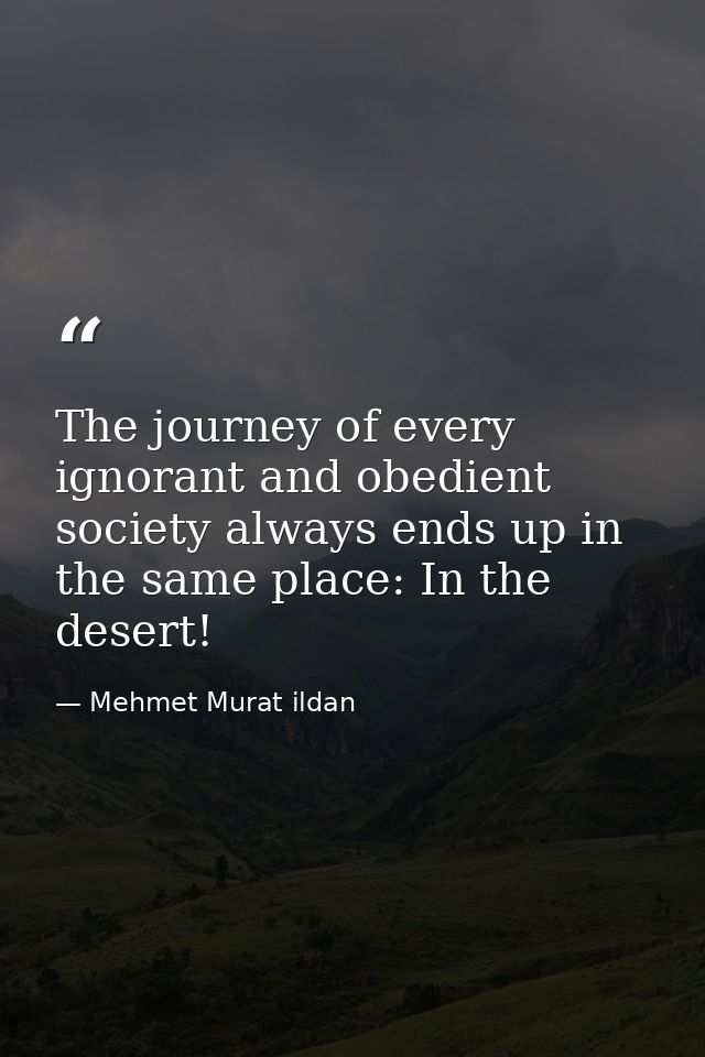 The journey of every ignorant and obedient society always ends up in the same place: In the desert! — Mehmet Murat ildan