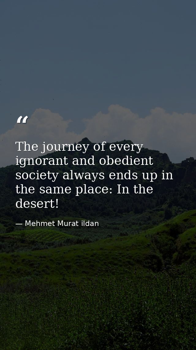 The journey of every ignorant and obedient society always ends up in the same place: In the desert! — Mehmet Murat ildan