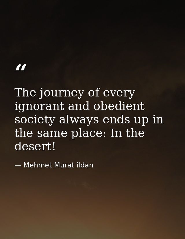 The journey of every ignorant and obedient society always ends up in the same place: In the desert! — Mehmet Murat ildan