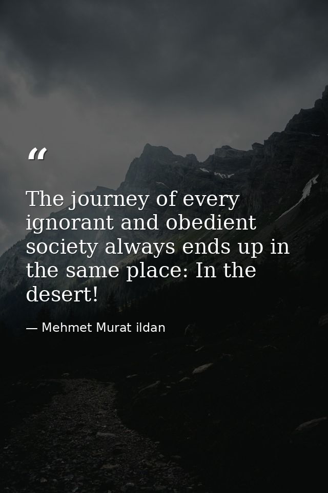 The journey of every ignorant and obedient society always ends up in the same place: In the desert! — Mehmet Murat ildan