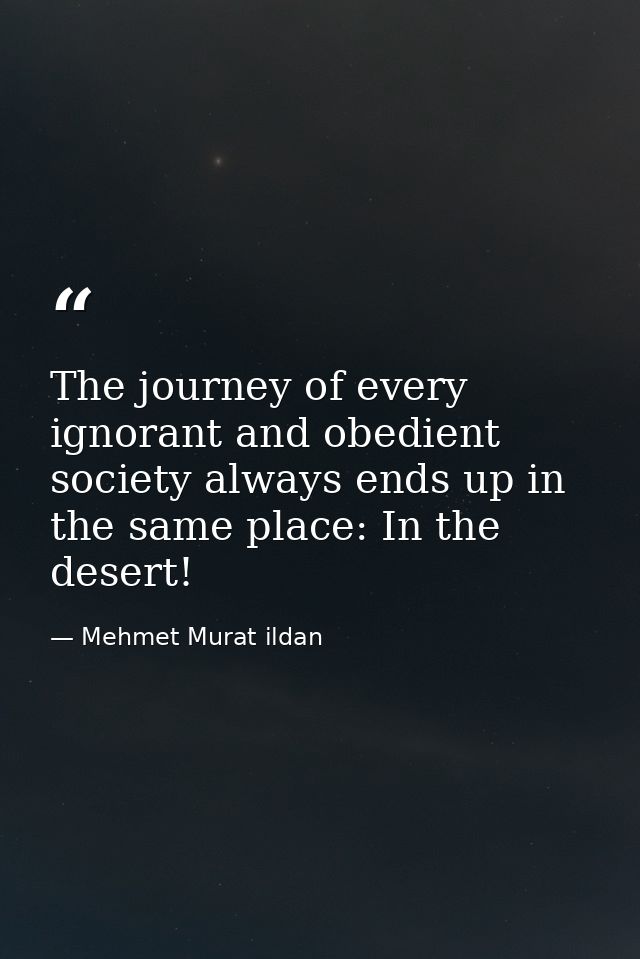 The journey of every ignorant and obedient society always ends up in the same place: In the desert! — Mehmet Murat ildan