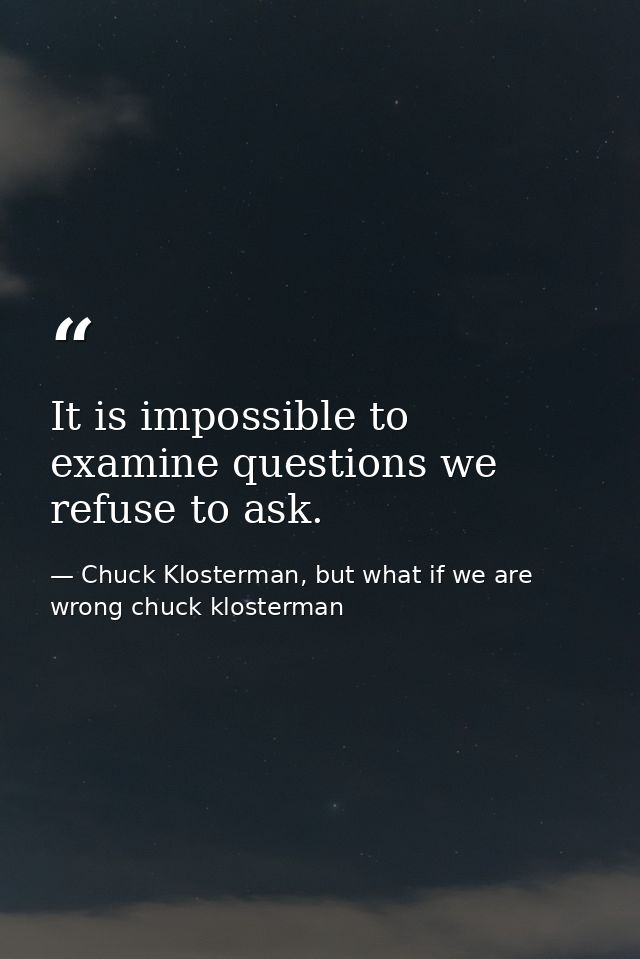 It is impossible to examine questions we refuse to ask. — Chuck Klosterman, but what if we are wrong chuck klosterman