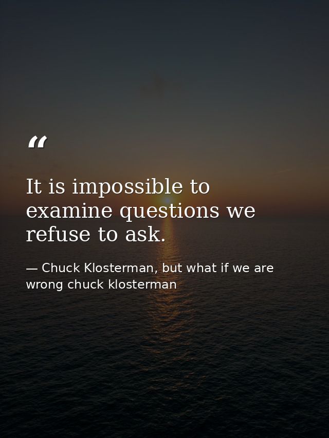 It is impossible to examine questions we refuse to ask. — Chuck Klosterman, but what if we are wrong chuck klosterman