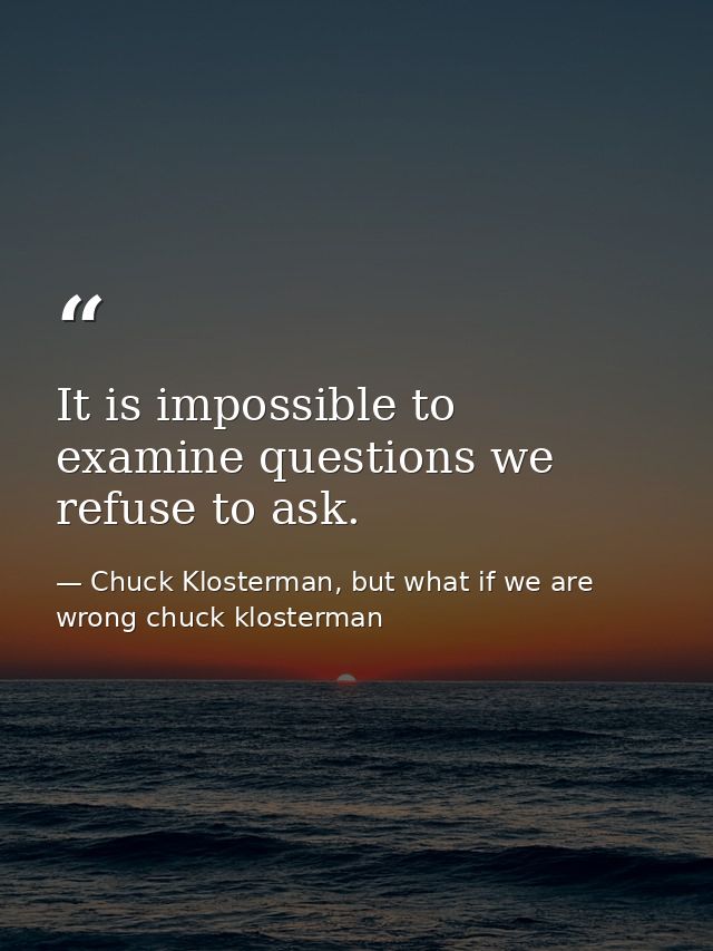 It is impossible to examine questions we refuse to ask. — Chuck Klosterman, but what if we are wrong chuck klosterman