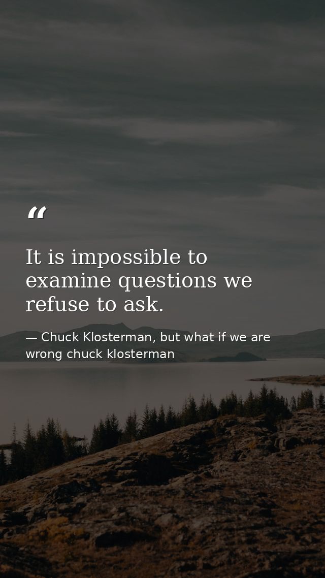 It is impossible to examine questions we refuse to ask. — Chuck Klosterman, but what if we are wrong chuck klosterman
