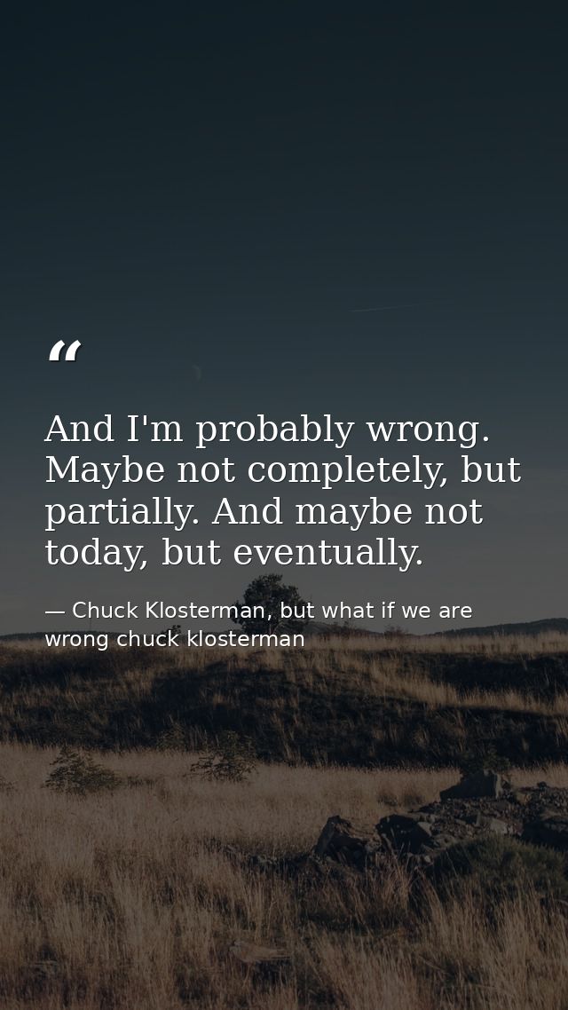 And I'm probably wrong. Maybe not completely, but partially. And maybe not today, but eventually. — Chuck Klosterman, but what if we are wrong chuck klosterman