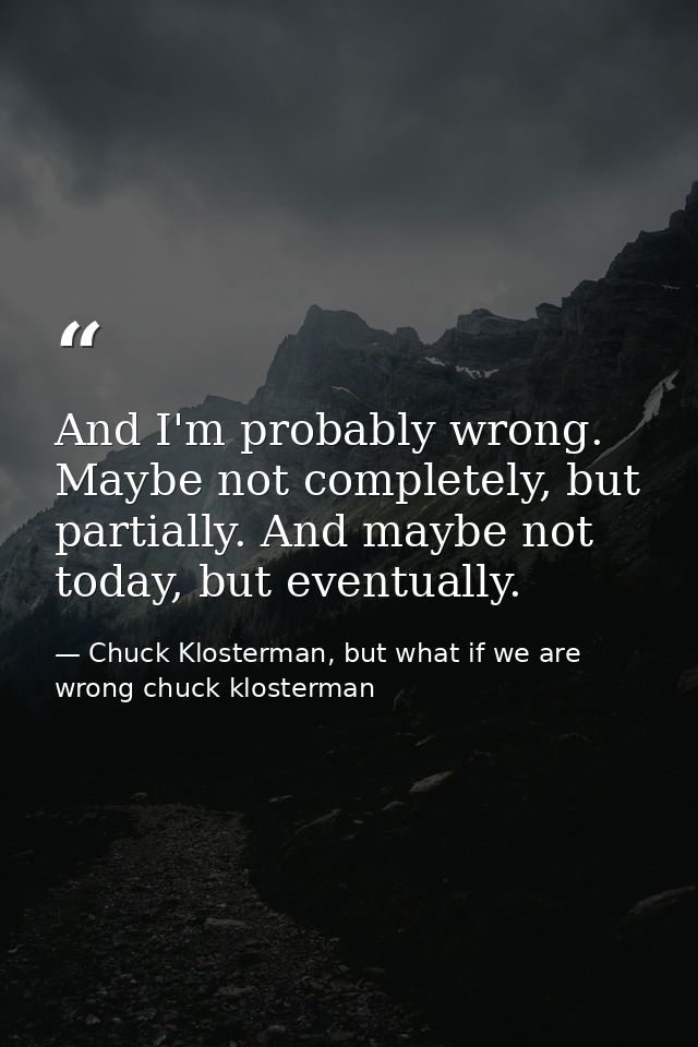 And I'm probably wrong. Maybe not completely, but partially. And maybe not today, but eventually. — Chuck Klosterman, but what if we are wrong chuck klosterman