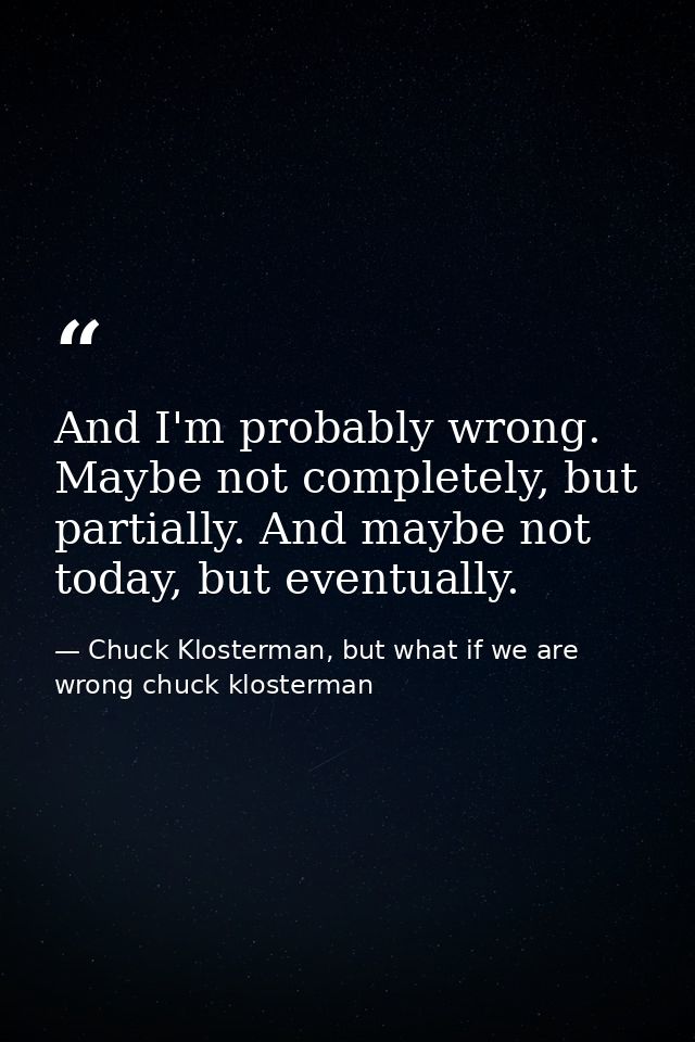 And I'm probably wrong. Maybe not completely, but partially. And maybe not today, but eventually. — Chuck Klosterman, but what if we are wrong chuck klosterman