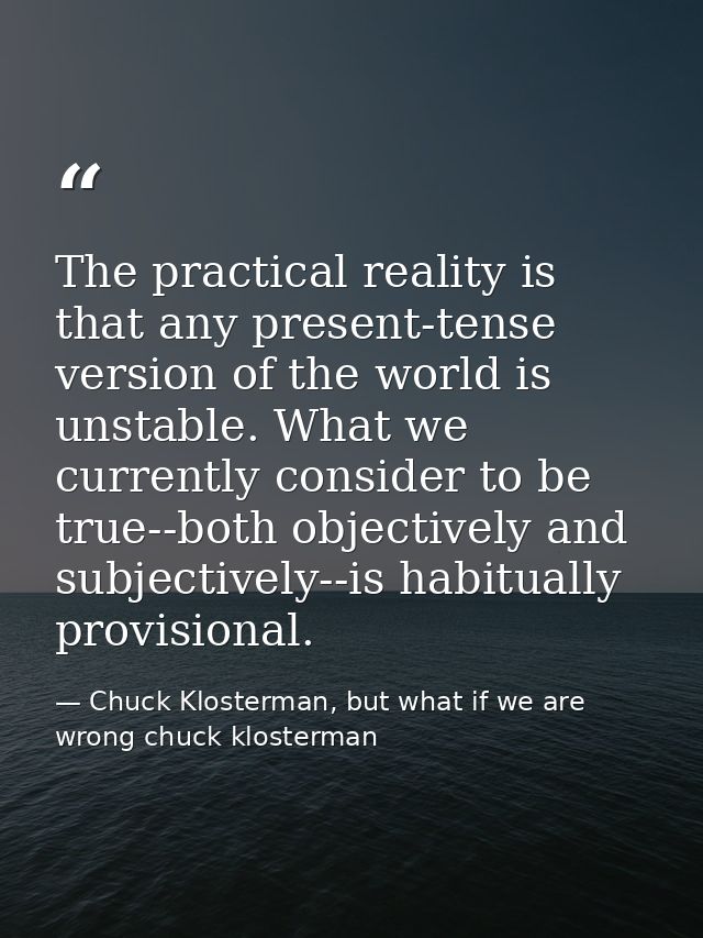 The practical reality is that any present-tense version of the world is unstable. What we currently consider to be true- — Chuck Klosterman, but what if we are wrong chuck klosterman