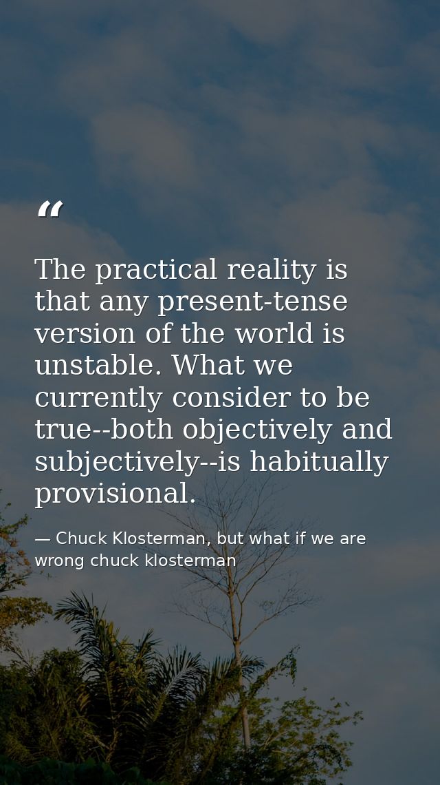 The practical reality is that any present-tense version of the world is unstable. What we currently consider to be true- — Chuck Klosterman, but what if we are wrong chuck klosterman