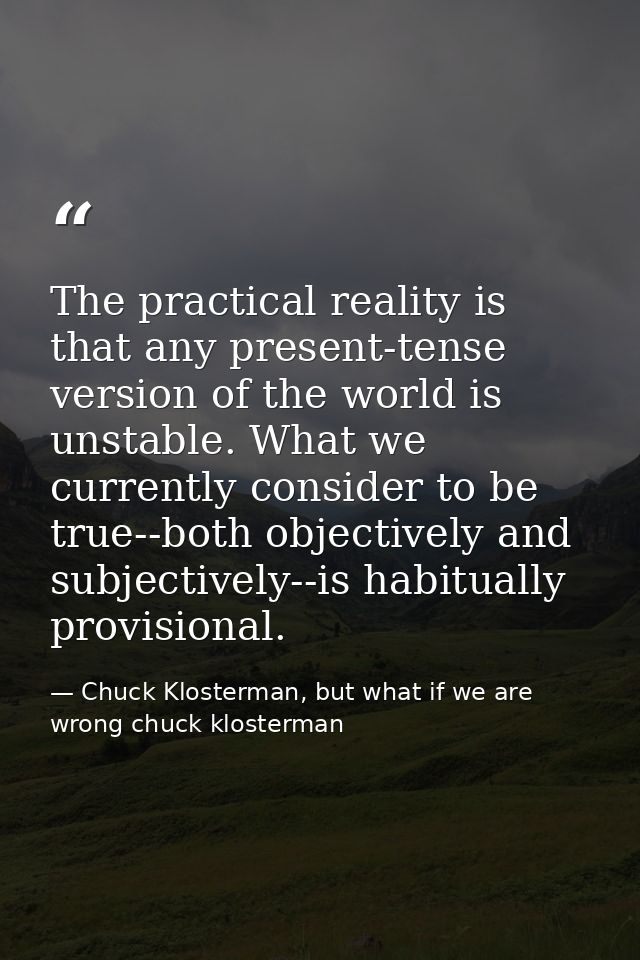The practical reality is that any present-tense version of the world is unstable. What we currently consider to be true- — Chuck Klosterman, but what if we are wrong chuck klosterman