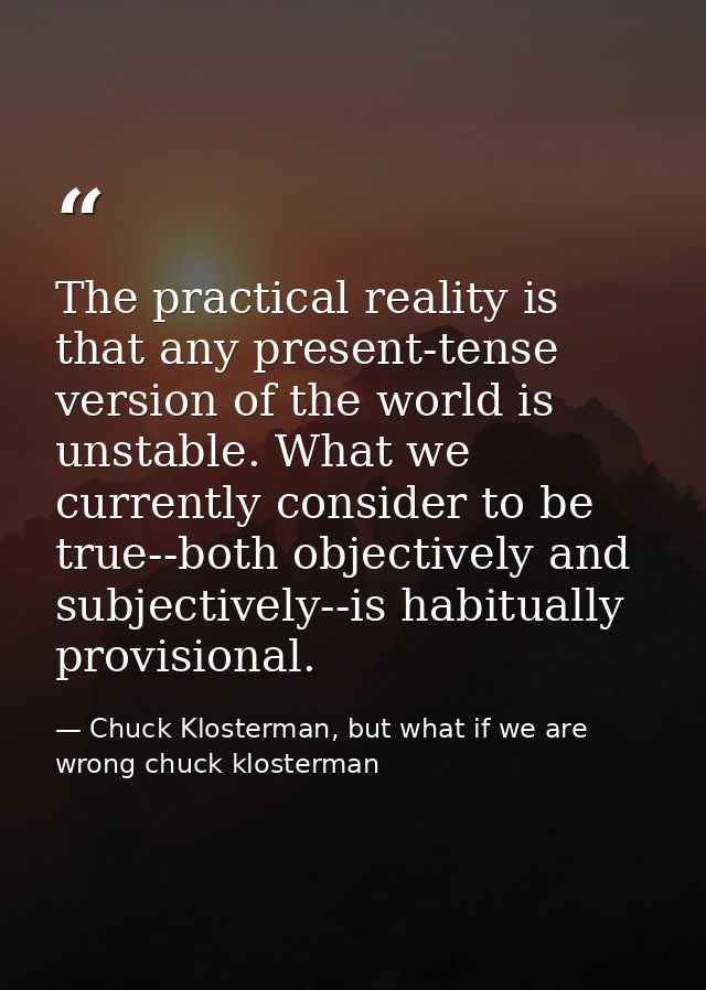 The practical reality is that any present-tense version of the world is unstable. What we currently consider to be true- — Chuck Klosterman, but what if we are wrong chuck klosterman