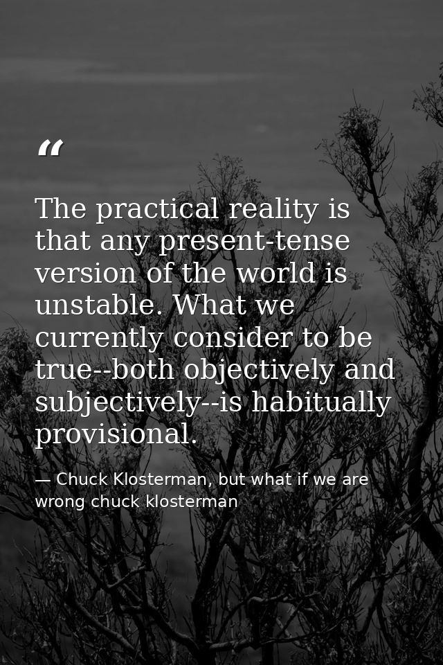 The practical reality is that any present-tense version of the world is unstable. What we currently consider to be true- — Chuck Klosterman, but what if we are wrong chuck klosterman
