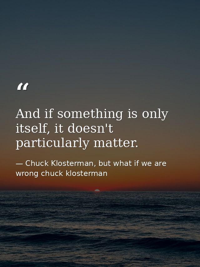 And if something is only itself, it doesn't particularly matter. — Chuck Klosterman, but what if we are wrong chuck klosterman