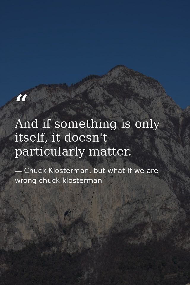 And if something is only itself, it doesn't particularly matter. — Chuck Klosterman, but what if we are wrong chuck klosterman