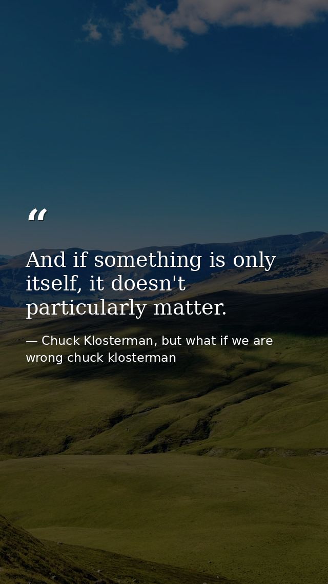 And if something is only itself, it doesn't particularly matter. — Chuck Klosterman, but what if we are wrong chuck klosterman
