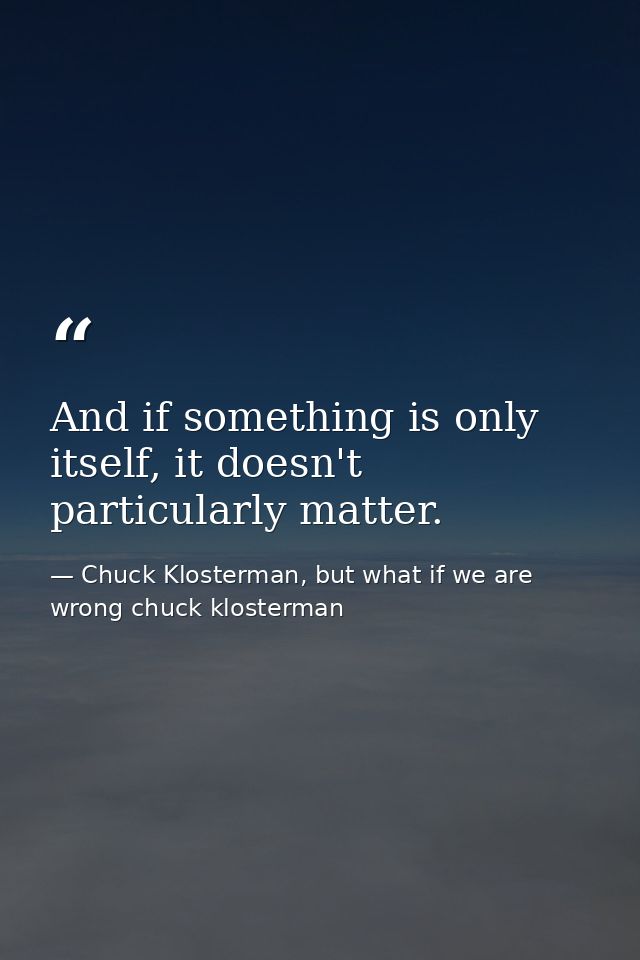 And if something is only itself, it doesn't particularly matter. — Chuck Klosterman, but what if we are wrong chuck klosterman